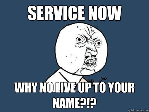 SERVICE NOW WHY NO LIVE UP TO YOUR NAME?!? - SERVICE NOW WHY NO LIVE UP TO YOUR NAME?!?  Y U No