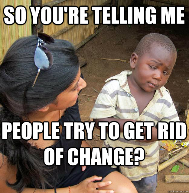 So you're telling me people try to get rid of change?  Skeptical Black Kid