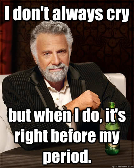 I don't always cry but when I do, it's right before my period.  The Most Interesting Man In The World