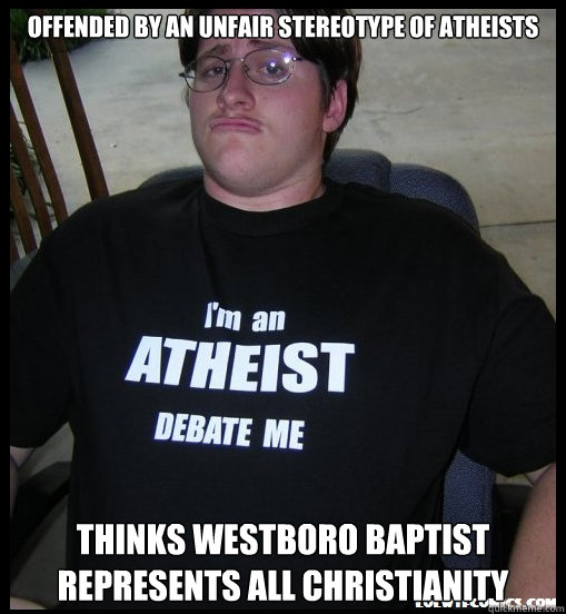 Offended by an unfair stereotype of atheists Thinks Westboro Baptist represents all Christianity  Scumbag Atheist