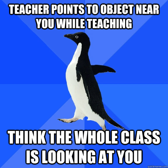 Teacher points to object near you while teaching  Think the whole class is looking at you  Socially Awkward Penguin