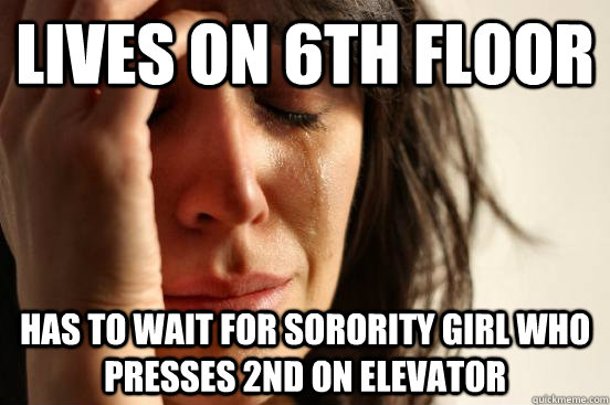 Lives on 6th Floor Has to wait for Sorority girl who presses 2nd on elevator  First World Problems