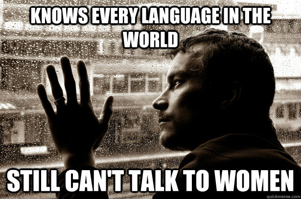 Knows every language in the world still can't talk to women  Over-Educated Problems