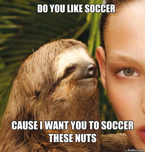 Do you like soccer Cause i want you to soccer these nuts  rape sloth