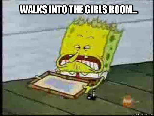 walks into the girls room...  