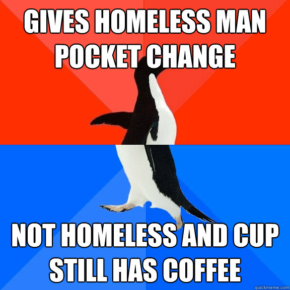 gives homeless man pocket change not homeless and cup still has coffee  Socially Awesome Awkward Penguin