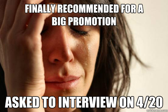 finally recommended for a 
big promotion asked to interview on 4/20  First World Problems