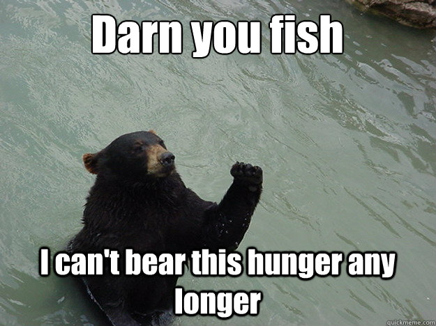 Darn you fish I can't bear this hunger any longer  Vengeful Bear