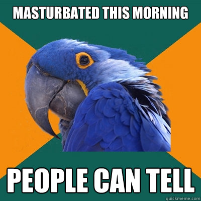 Masturbated this morning people can tell  Paranoid Parrot