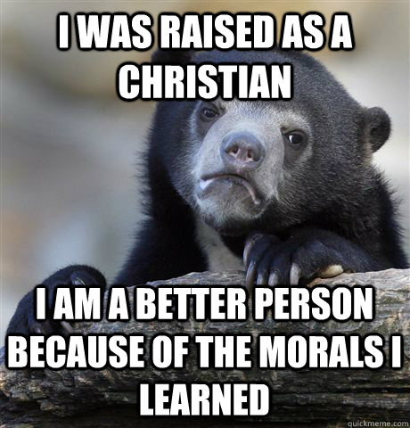 I was raised as a christian  I am a better person because of the morals I learned - I was raised as a christian  I am a better person because of the morals I learned  Confession Bear