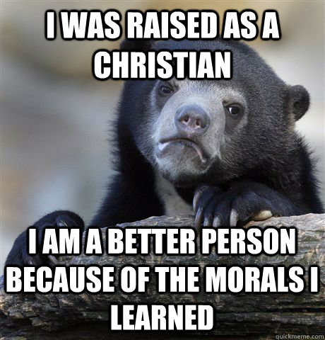 I was raised as a christian  I am a better person because of the morals I learned  Confession Bear