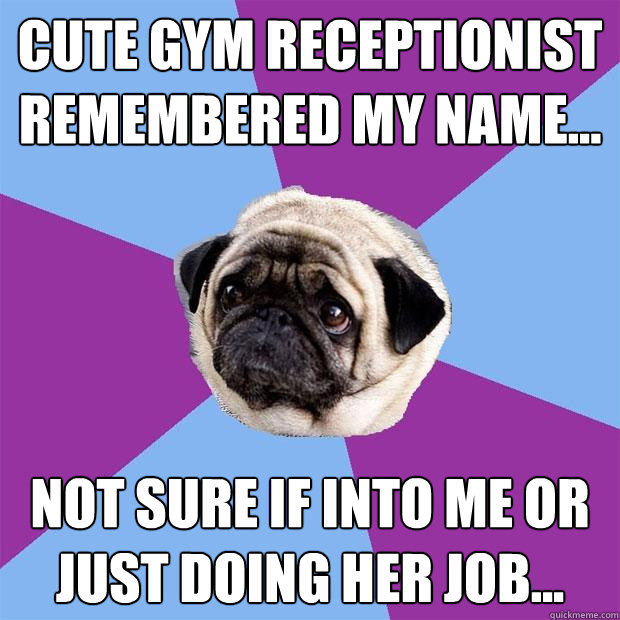 Cute gym receptionist remembered my name...
 Not sure if into me or just doing her job...
  Lonely Pug