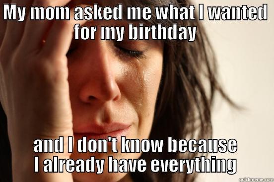 MY MOM ASKED ME WHAT I WANTED FOR MY BIRTHDAY AND I DON'T KNOW BECAUSE I ALREADY HAVE EVERYTHING First World Problems