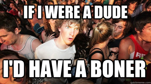 If i were a dude I'd Have a boner  Sudden Clarity Clarence