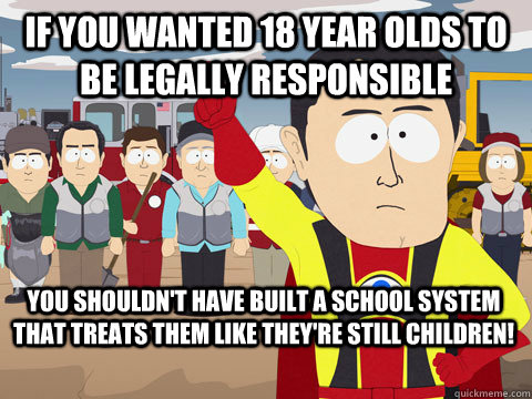 if you wanted 18 year olds to be legally responsible you shouldn't have built a school system that treats them like they're still children! - if you wanted 18 year olds to be legally responsible you shouldn't have built a school system that treats them like they're still children!  Captain Hindsight