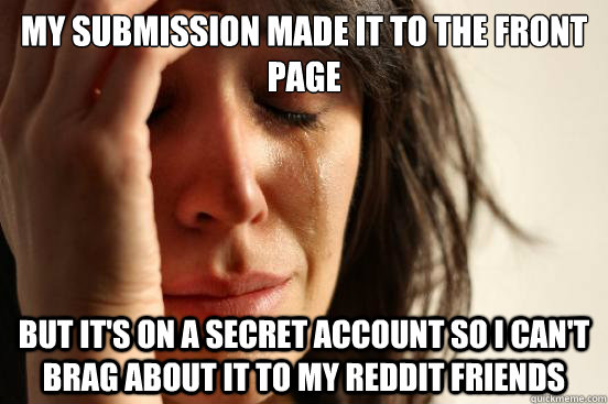 My submission made it to the front page but it's on a secret account so I can't brag about it to my reddit friends  First World Problems
