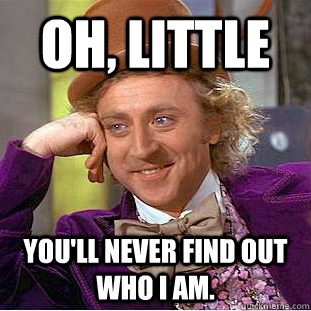 Oh, Little You'll never find out who I am.  Condescending Wonka