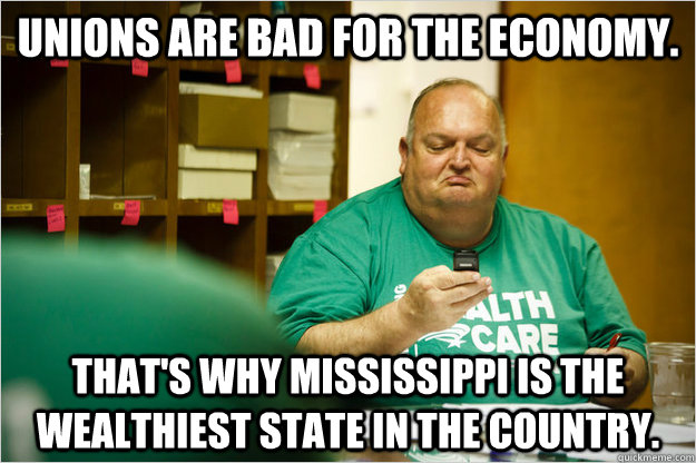 Unions are bad for the economy. That's why Mississippi is the wealthiest state in the country.  Scumbag Union