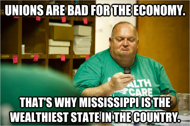 Unions are bad for the economy. That's why Mississippi is the wealthiest state in the country. - Unions are bad for the economy. That's why Mississippi is the wealthiest state in the country.  Scumbag Union