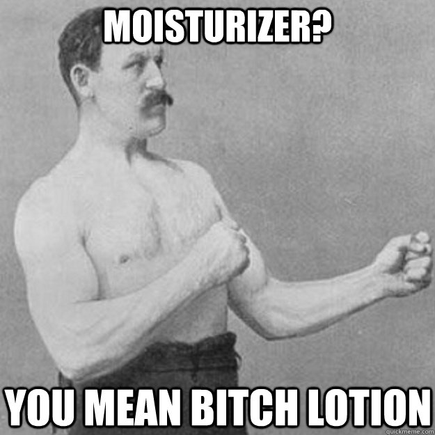 moisturizer? you mean bitch lotion  overly manly man