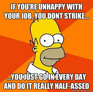 if you're unhappy with your job, you dont strike... ...You just go in every day and do it really half-assed   Advice Homer