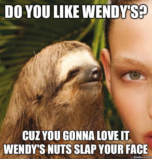 Do you like Wendy's? Cuz you gonna love it Wendy's nuts slap your face  rape sloth