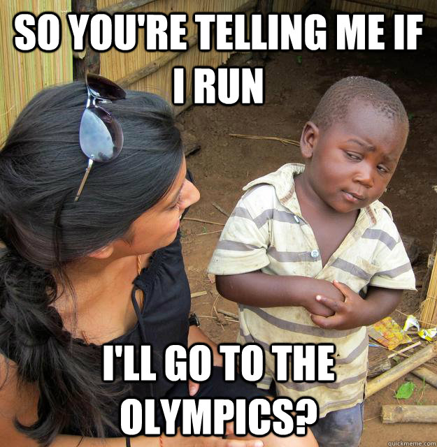 so you're telling me if I run i'll go to the Olympics?  Skeptical Third World Baby