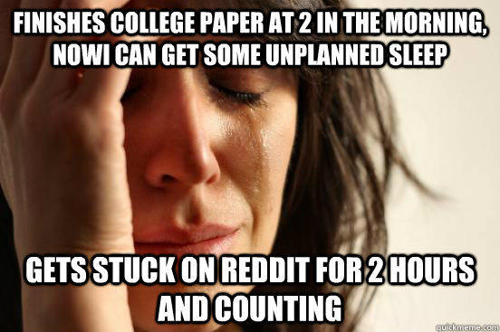 Finishes college paper at 2 in the morning, nowI can get some unplanned sleep Gets stuck on reddit for 2 hours and counting  First World Problems