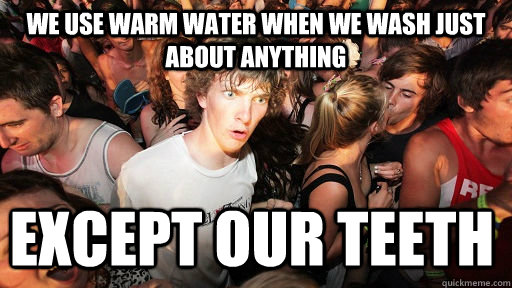We use warm water when we wash just about anything except our teeth  Sudden Clarity Clarence