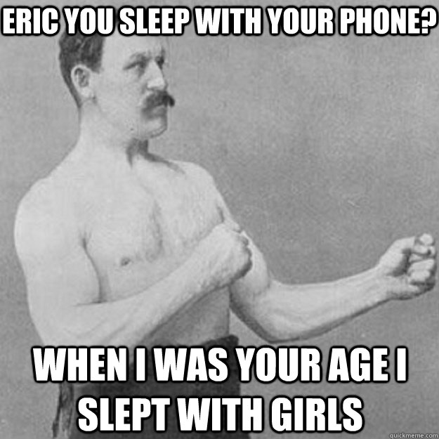 Eric You sleep with your phone? when i was your age i slept with girls  overly manly man