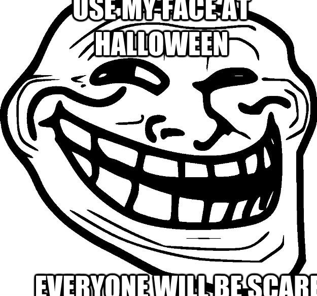 use my face at halloween everyone will be scared  