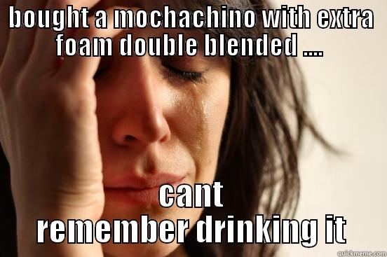 BOUGHT A MOCHACHINO WITH EXTRA FOAM DOUBLE BLENDED ....  CANT REMEMBER DRINKING IT First World Problems