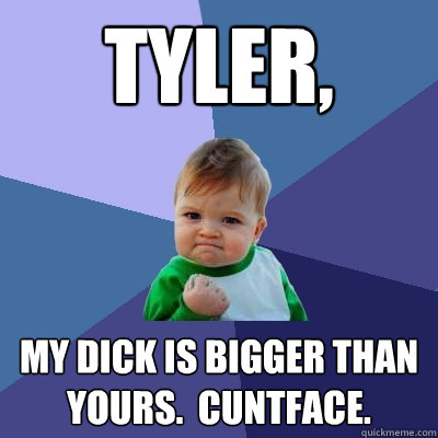 Tyler, My dick is bigger than yours.  Cuntface.  Success Kid