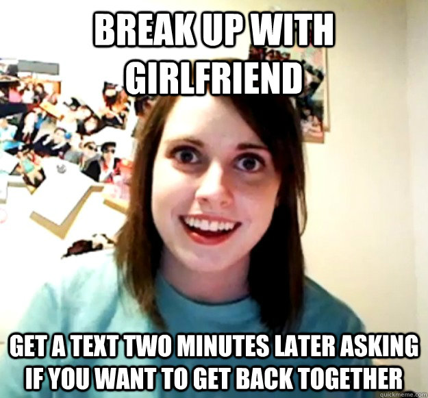Break up with girlfriend Get a text two minutes later asking if you want to get back together  Overly Attached Girlfriend