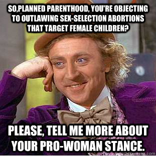So,Planned Parenthood, you're objecting to outlawing sex-selection abortions that target female children? Please, tell me more about your pro-woman stance.  Condescending Wonka