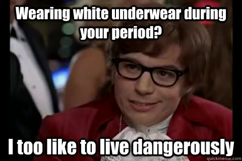 Wearing white underwear during your period? I too like to live dangerously - Wearing white underwear during your period? I too like to live dangerously  Misc
