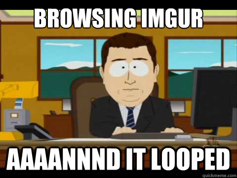 Browsing imgur Aaaannnd it looped - Browsing imgur Aaaannnd it looped  Aaand its gone