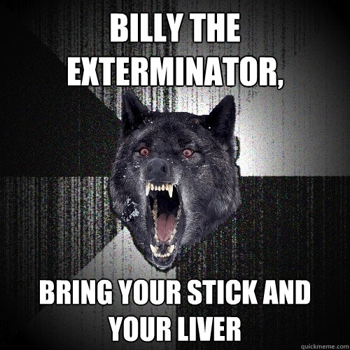 Billy The Exterminator, bring your stick and your liver  Insanity Wolf