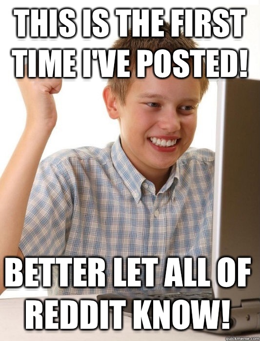 This is the first time I've posted! Better let all of reddit know!  First Day on the Internet Kid