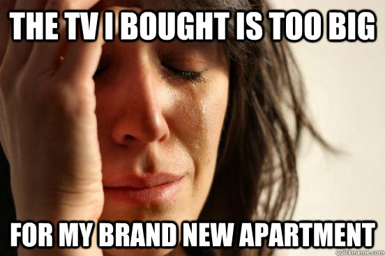 the tv I BOUGHT IS TOO BIG FOR MY BRAND NEW APARTMENT  First World Problems