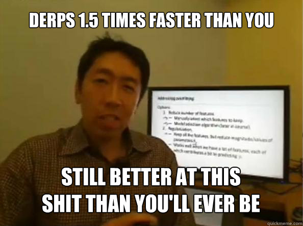 derps 1.5 times faster than you still better at this 
shit than you'll ever be  - derps 1.5 times faster than you still better at this 
shit than you'll ever be   Andrew ng