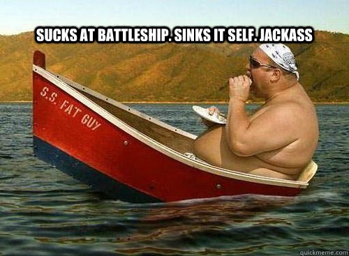 sucks at battleship. sinks it self. jackass - sucks at battleship. sinks it self. jackass  ss fat guy