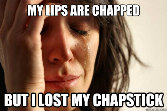 My lips are chapped But i lost my chapstick  First World Problems
