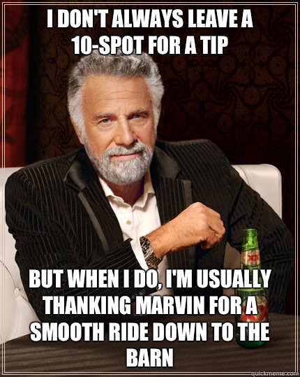 I DON'T ALWAYS LEAVE A 10-SPOT FOR A TIP BUT WHEN I DO, I'M USUALLY THANKING MARVIN FOR A SMOOTH RIDE DOWN TO THE BARN  Dos Equis man