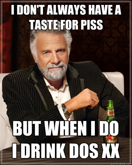 I DON'T ALWAYS have a taste for piss  but when i do    i drink dos xx  The Most Interesting Man In The World