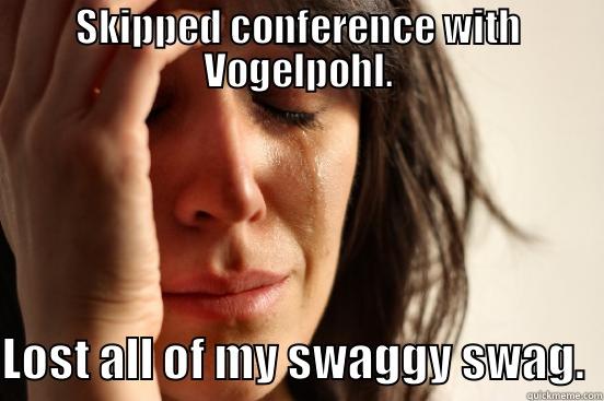 SKIPPED CONFERENCE WITH VOGELPOHL. LOST ALL OF MY SWAGGY SWAG.  First World Problems