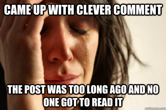 Came up with clever comment the post was too long ago and no one got to read it  First World Problems