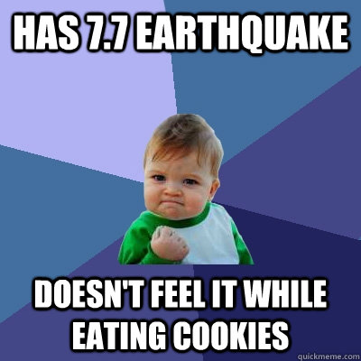 Has 7.7 Earthquake  Doesn't feel it while eating cookies - Has 7.7 Earthquake  Doesn't feel it while eating cookies  Success Kid