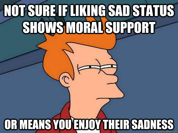 Not sure if liking sad status shows moral support  Or means you enjoy their sadness   Futurama Fry