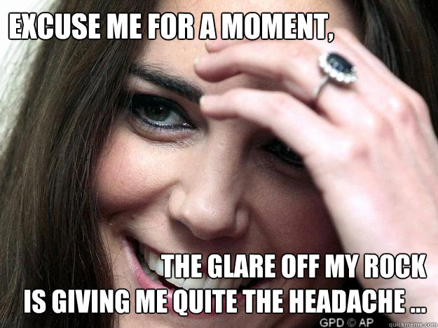 Excuse me for a moment, The glare off my rock
is giving me quite the headache ... - Excuse me for a moment, The glare off my rock
is giving me quite the headache ...  Kate Middleton
